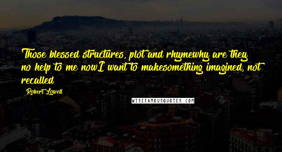 Robert Lowell Quotes: Those blessed structures, plot and rhymewhy are they no help to me nowI want to makesomething imagined, not recalled?