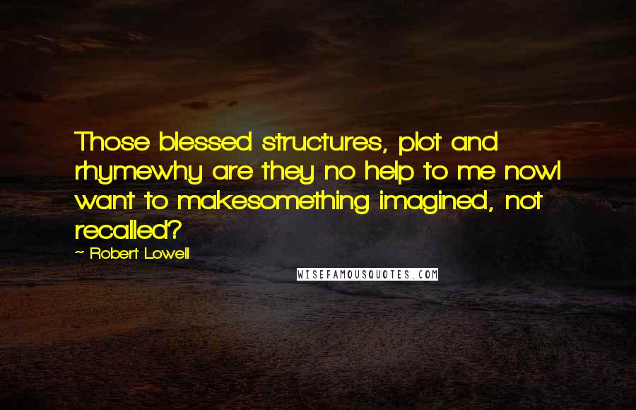 Robert Lowell Quotes: Those blessed structures, plot and rhymewhy are they no help to me nowI want to makesomething imagined, not recalled?