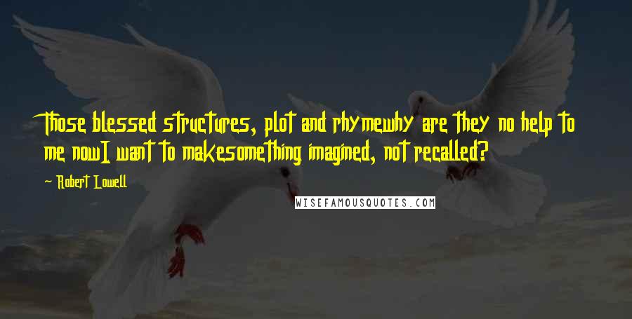 Robert Lowell Quotes: Those blessed structures, plot and rhymewhy are they no help to me nowI want to makesomething imagined, not recalled?