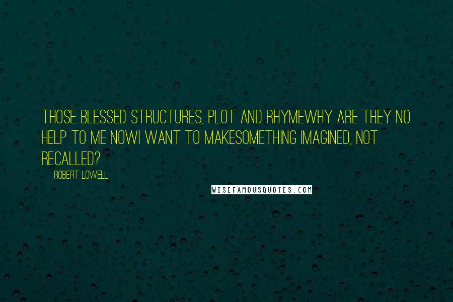 Robert Lowell Quotes: Those blessed structures, plot and rhymewhy are they no help to me nowI want to makesomething imagined, not recalled?