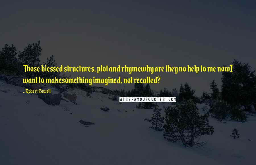 Robert Lowell Quotes: Those blessed structures, plot and rhymewhy are they no help to me nowI want to makesomething imagined, not recalled?