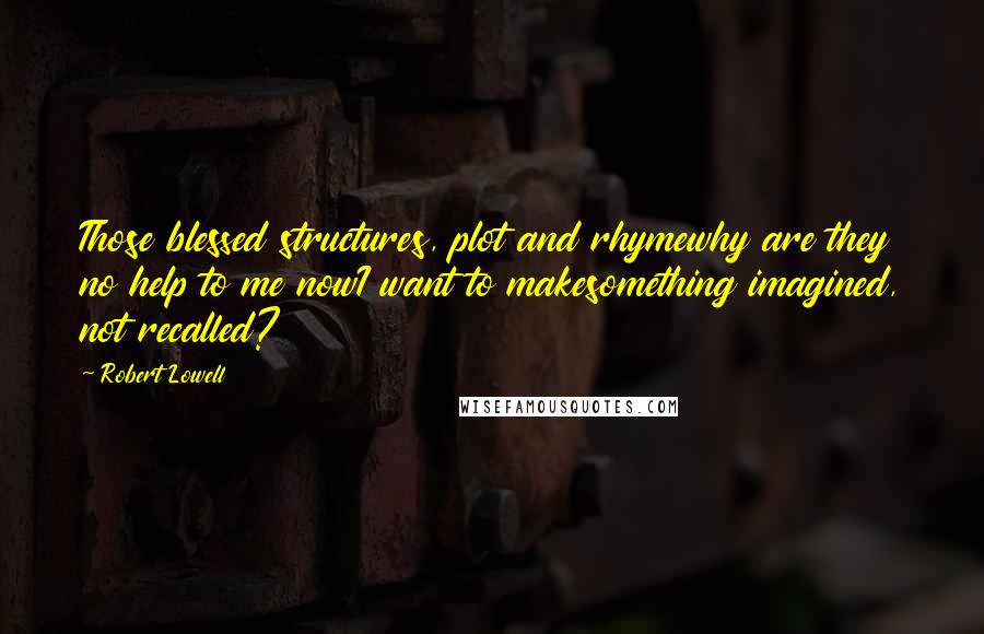 Robert Lowell Quotes: Those blessed structures, plot and rhymewhy are they no help to me nowI want to makesomething imagined, not recalled?