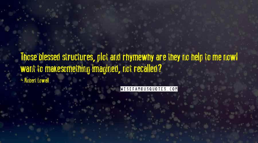 Robert Lowell Quotes: Those blessed structures, plot and rhymewhy are they no help to me nowI want to makesomething imagined, not recalled?