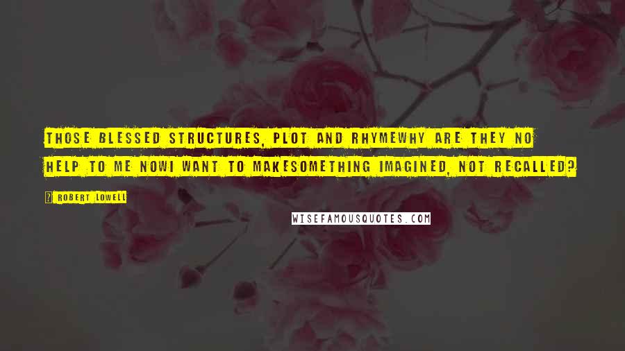 Robert Lowell Quotes: Those blessed structures, plot and rhymewhy are they no help to me nowI want to makesomething imagined, not recalled?