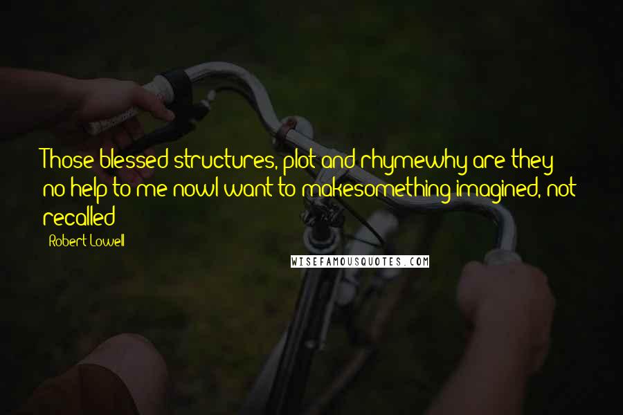 Robert Lowell Quotes: Those blessed structures, plot and rhymewhy are they no help to me nowI want to makesomething imagined, not recalled?