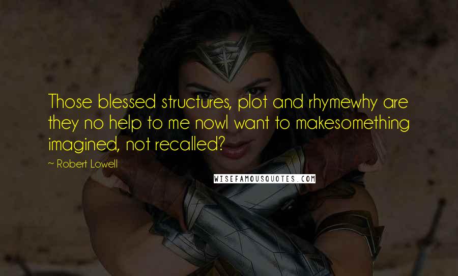 Robert Lowell Quotes: Those blessed structures, plot and rhymewhy are they no help to me nowI want to makesomething imagined, not recalled?