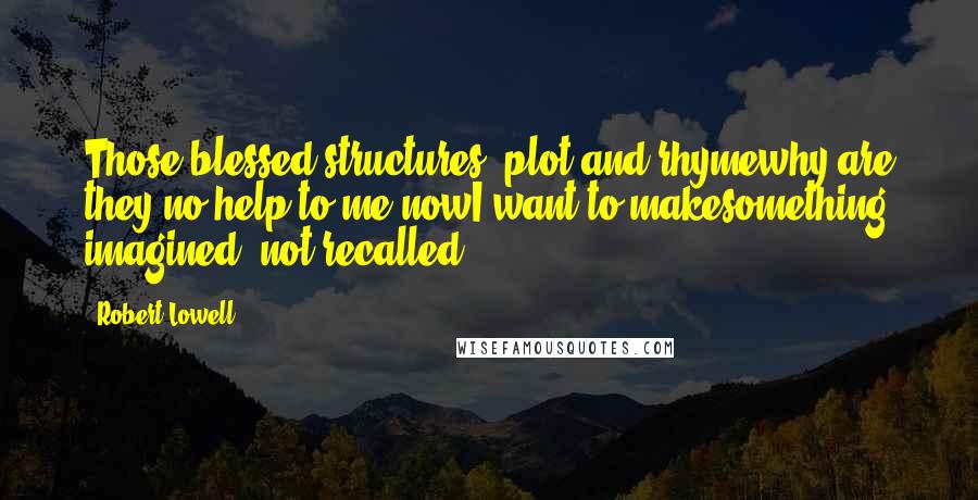 Robert Lowell Quotes: Those blessed structures, plot and rhymewhy are they no help to me nowI want to makesomething imagined, not recalled?