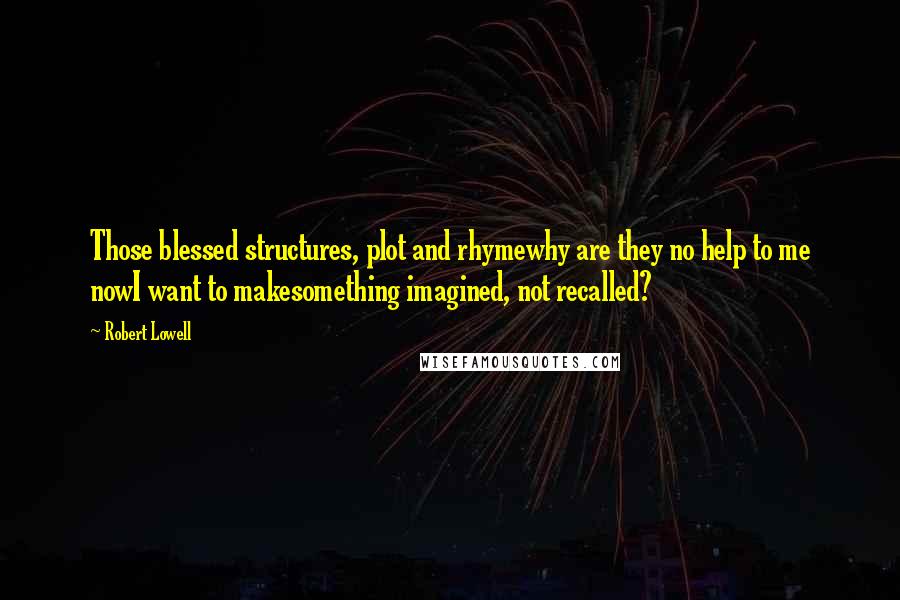 Robert Lowell Quotes: Those blessed structures, plot and rhymewhy are they no help to me nowI want to makesomething imagined, not recalled?