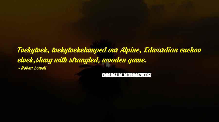 Robert Lowell Quotes: Tockytock, tockytockclumped our Alpine, Edwardian cuckoo clock,slung with strangled, wooden game.