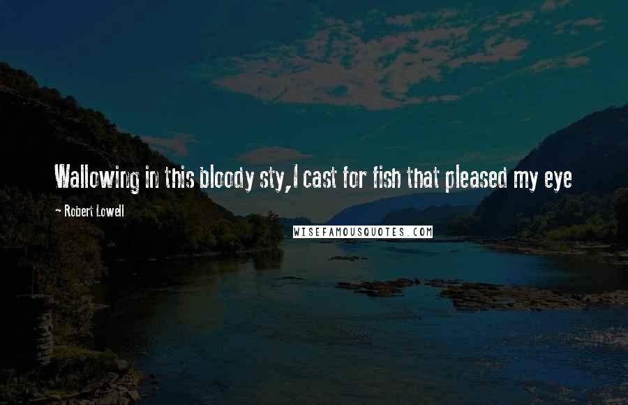 Robert Lowell Quotes: Wallowing in this bloody sty,I cast for fish that pleased my eye