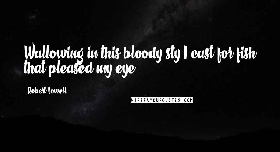 Robert Lowell Quotes: Wallowing in this bloody sty,I cast for fish that pleased my eye