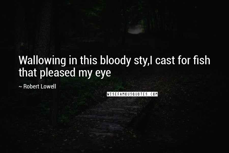 Robert Lowell Quotes: Wallowing in this bloody sty,I cast for fish that pleased my eye