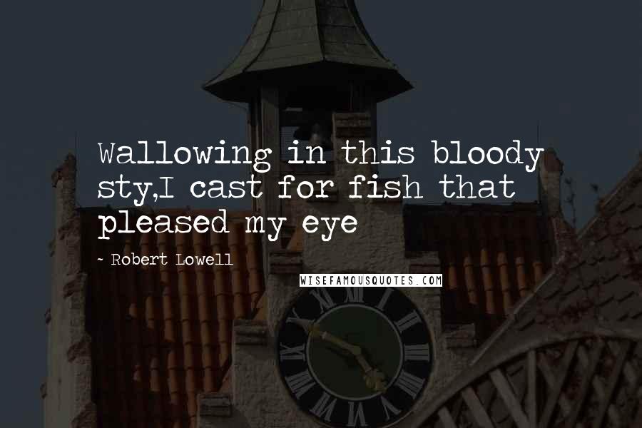 Robert Lowell Quotes: Wallowing in this bloody sty,I cast for fish that pleased my eye