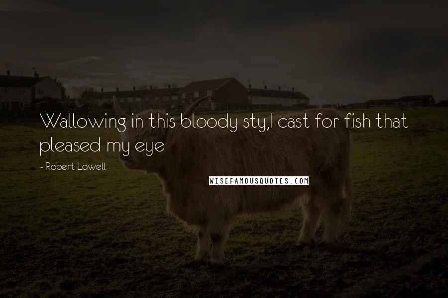 Robert Lowell Quotes: Wallowing in this bloody sty,I cast for fish that pleased my eye