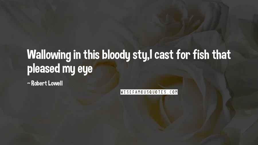Robert Lowell Quotes: Wallowing in this bloody sty,I cast for fish that pleased my eye