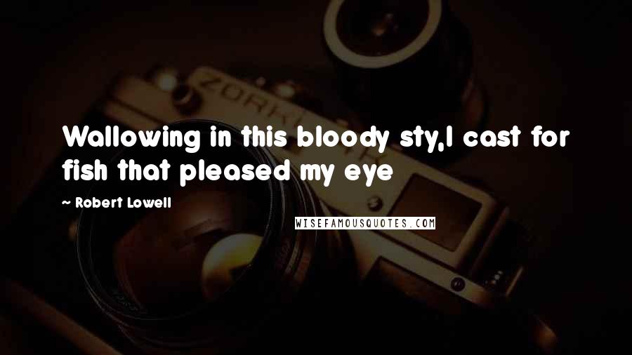 Robert Lowell Quotes: Wallowing in this bloody sty,I cast for fish that pleased my eye