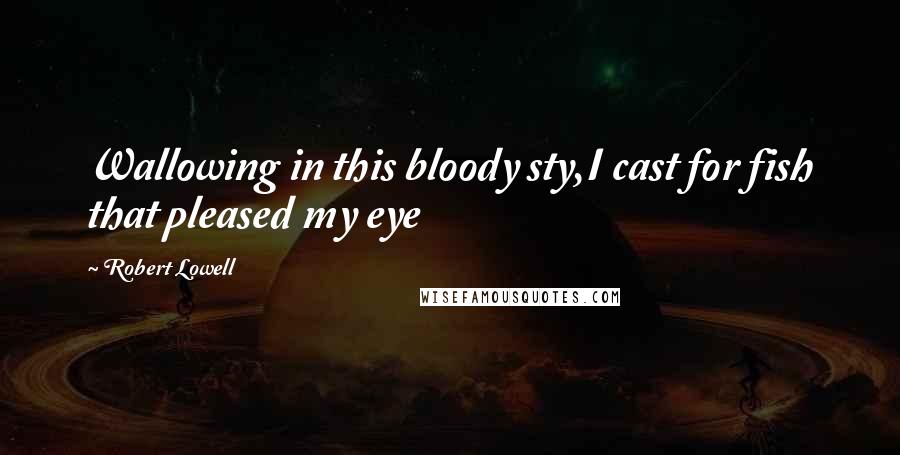 Robert Lowell Quotes: Wallowing in this bloody sty,I cast for fish that pleased my eye