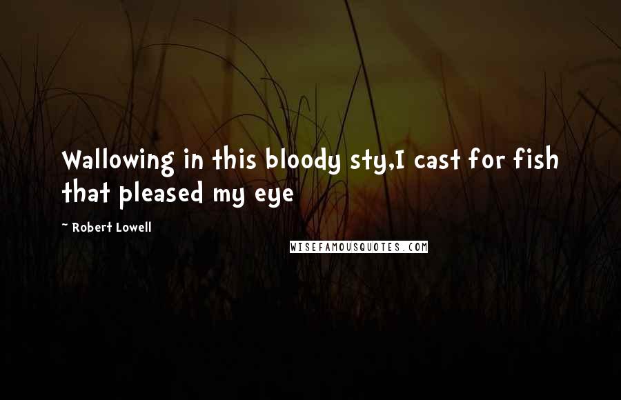 Robert Lowell Quotes: Wallowing in this bloody sty,I cast for fish that pleased my eye