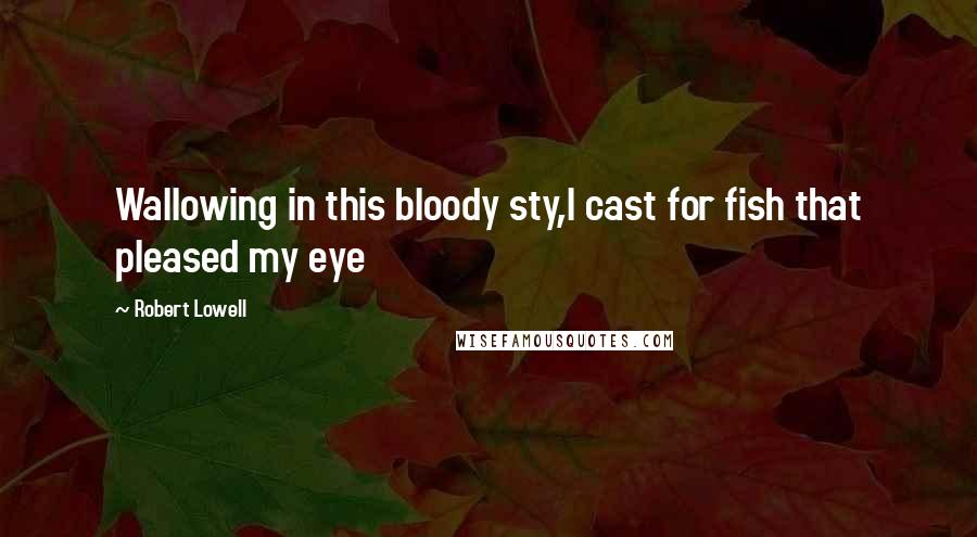 Robert Lowell Quotes: Wallowing in this bloody sty,I cast for fish that pleased my eye