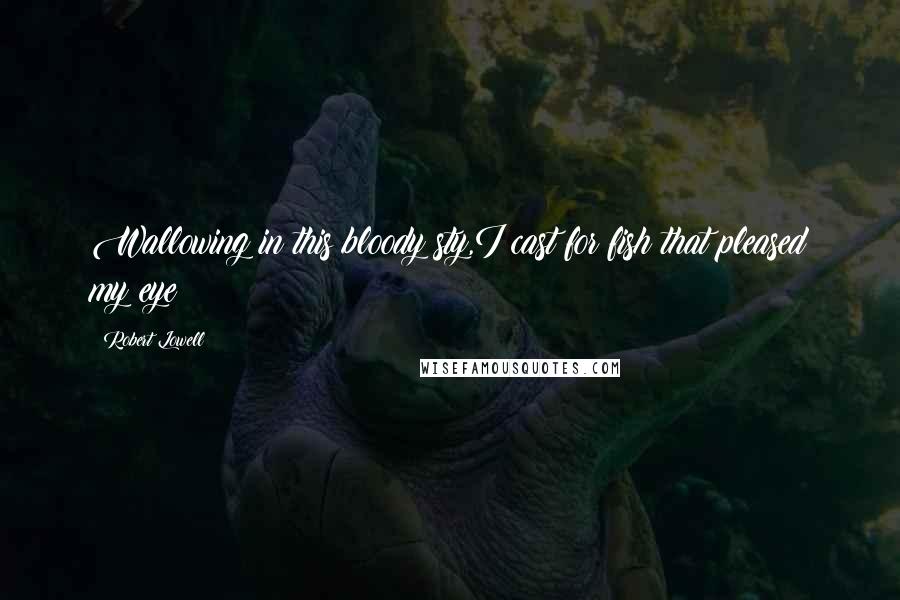 Robert Lowell Quotes: Wallowing in this bloody sty,I cast for fish that pleased my eye