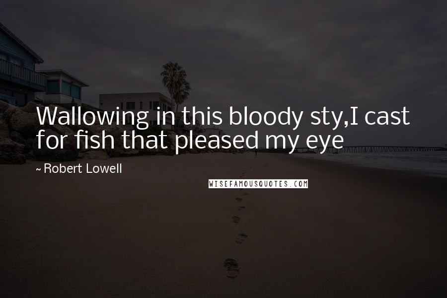 Robert Lowell Quotes: Wallowing in this bloody sty,I cast for fish that pleased my eye