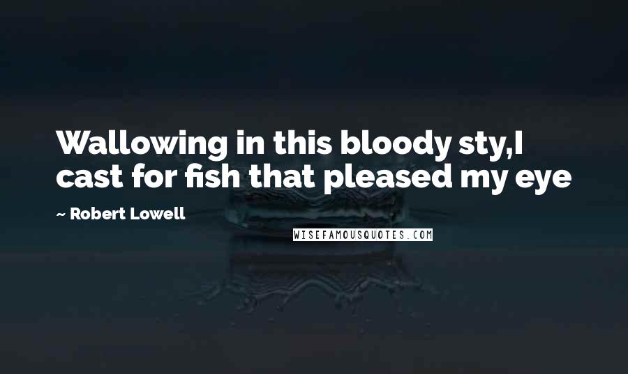 Robert Lowell Quotes: Wallowing in this bloody sty,I cast for fish that pleased my eye