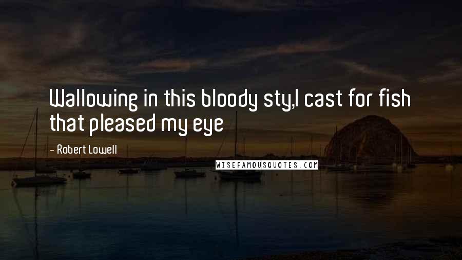 Robert Lowell Quotes: Wallowing in this bloody sty,I cast for fish that pleased my eye