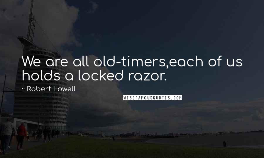 Robert Lowell Quotes: We are all old-timers,each of us holds a locked razor.