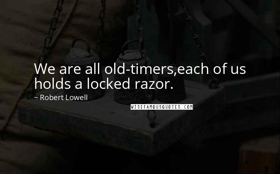 Robert Lowell Quotes: We are all old-timers,each of us holds a locked razor.