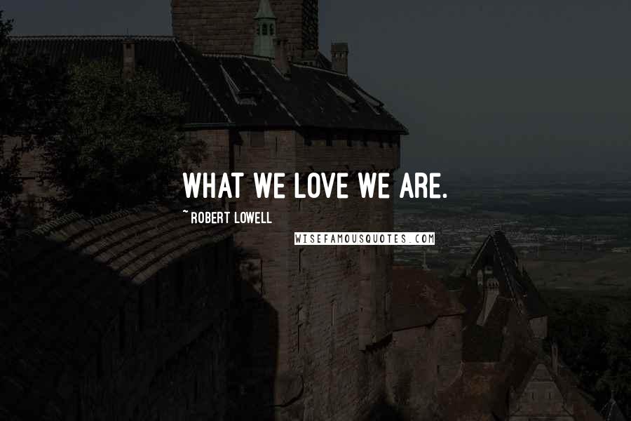Robert Lowell Quotes: What we love we are.