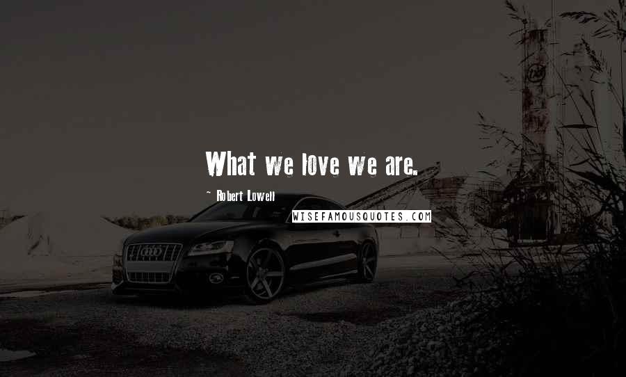 Robert Lowell Quotes: What we love we are.