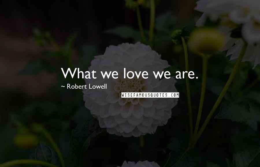 Robert Lowell Quotes: What we love we are.