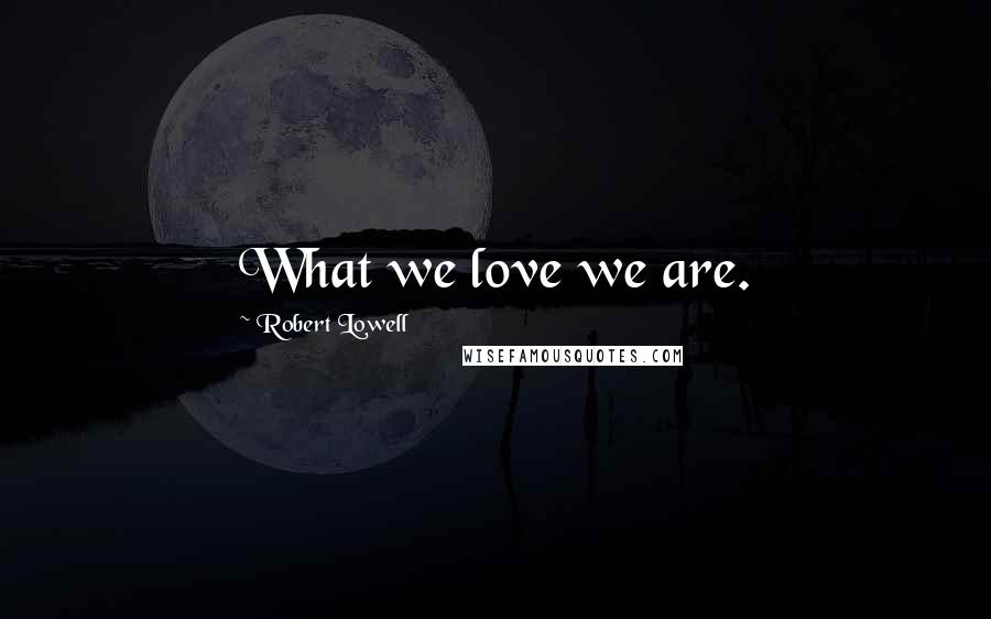 Robert Lowell Quotes: What we love we are.