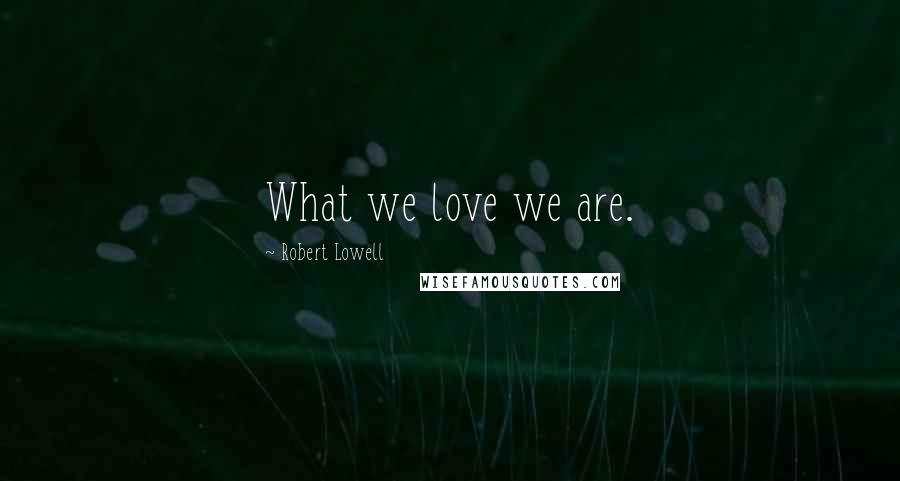 Robert Lowell Quotes: What we love we are.