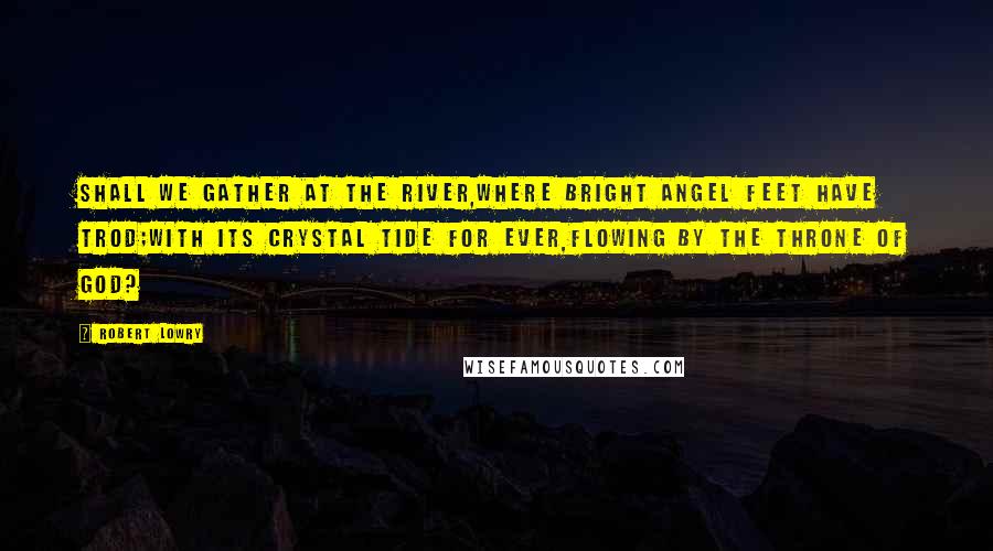 Robert Lowry Quotes: Shall we gather at the river,Where bright angel feet have trod;With its crystal tide for ever,Flowing by the throne of God?