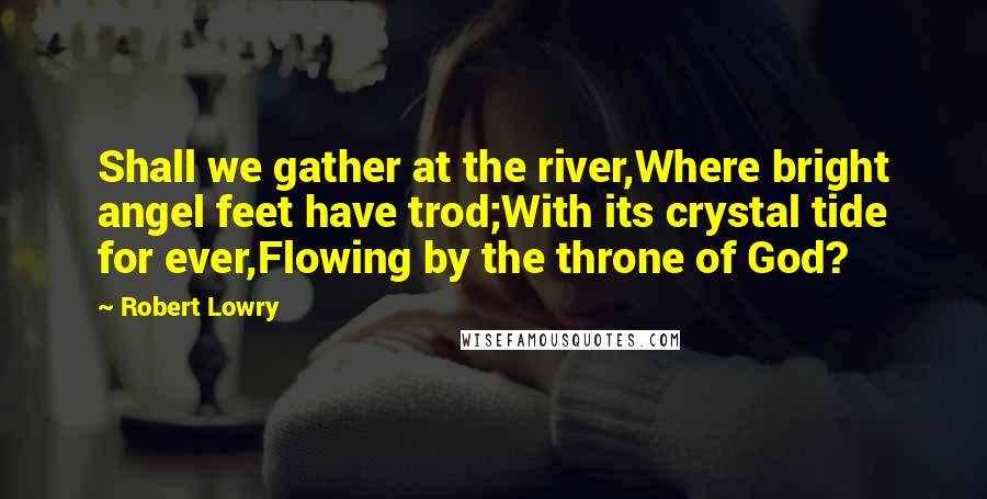 Robert Lowry Quotes: Shall we gather at the river,Where bright angel feet have trod;With its crystal tide for ever,Flowing by the throne of God?