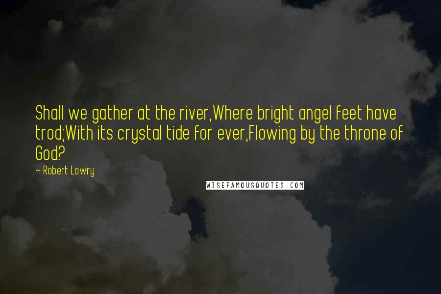 Robert Lowry Quotes: Shall we gather at the river,Where bright angel feet have trod;With its crystal tide for ever,Flowing by the throne of God?