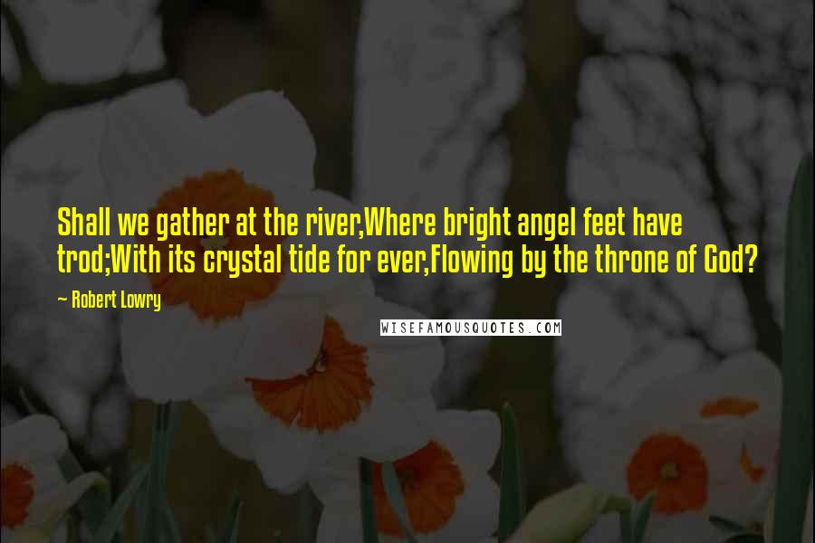Robert Lowry Quotes: Shall we gather at the river,Where bright angel feet have trod;With its crystal tide for ever,Flowing by the throne of God?