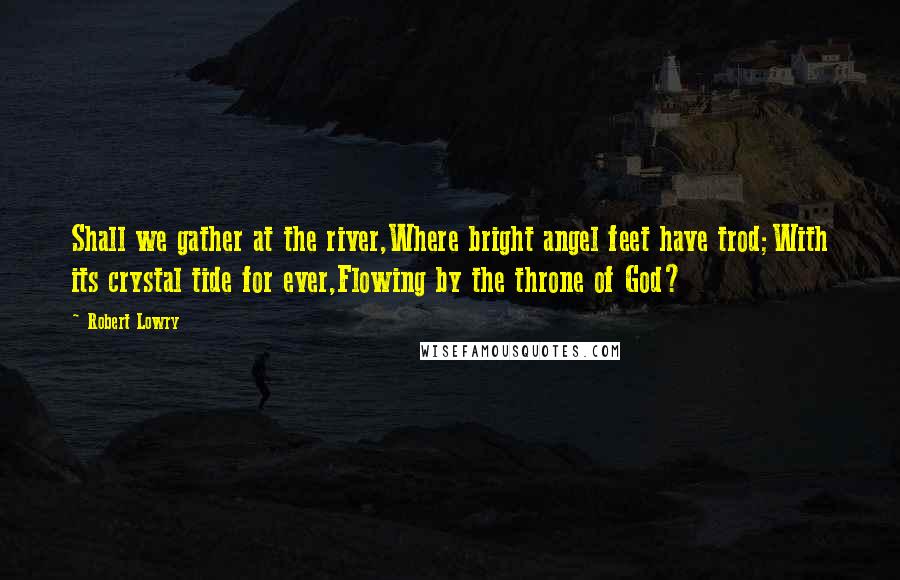 Robert Lowry Quotes: Shall we gather at the river,Where bright angel feet have trod;With its crystal tide for ever,Flowing by the throne of God?