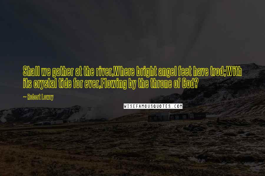 Robert Lowry Quotes: Shall we gather at the river,Where bright angel feet have trod;With its crystal tide for ever,Flowing by the throne of God?