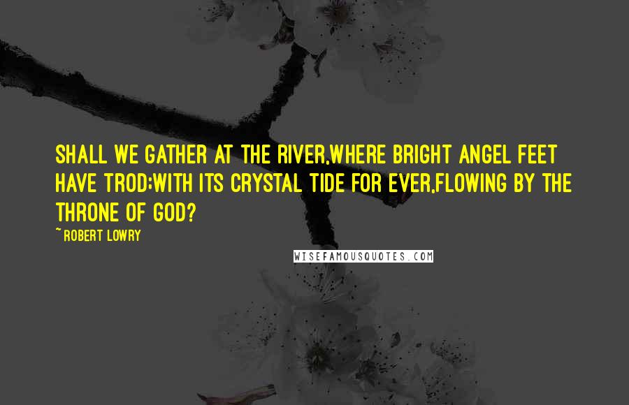 Robert Lowry Quotes: Shall we gather at the river,Where bright angel feet have trod;With its crystal tide for ever,Flowing by the throne of God?