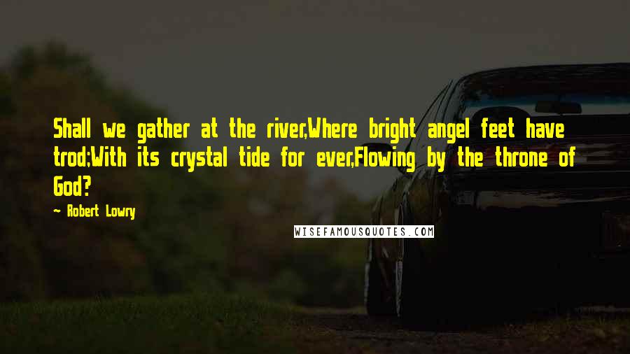 Robert Lowry Quotes: Shall we gather at the river,Where bright angel feet have trod;With its crystal tide for ever,Flowing by the throne of God?
