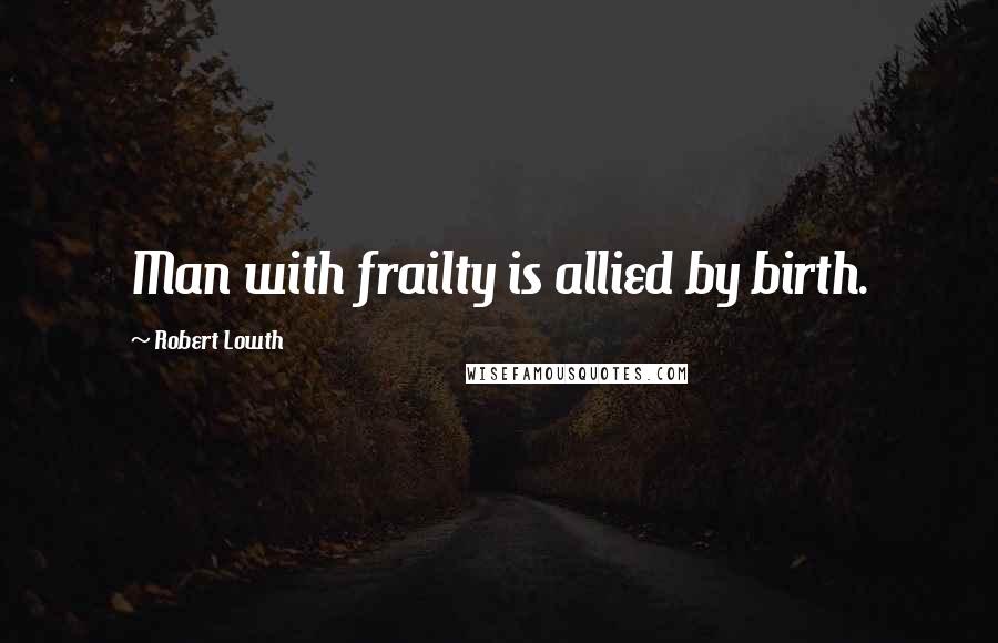 Robert Lowth Quotes: Man with frailty is allied by birth.