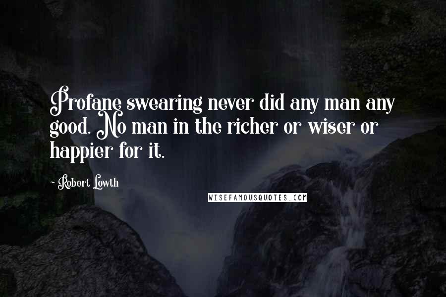 Robert Lowth Quotes: Profane swearing never did any man any good. No man in the richer or wiser or happier for it.