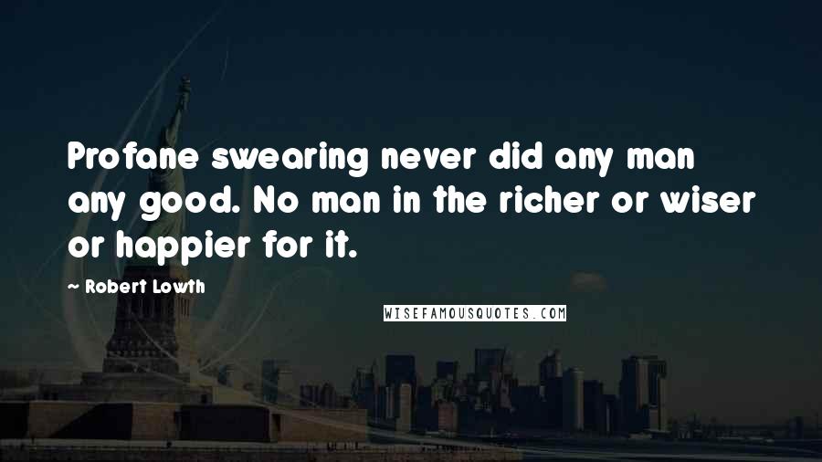 Robert Lowth Quotes: Profane swearing never did any man any good. No man in the richer or wiser or happier for it.