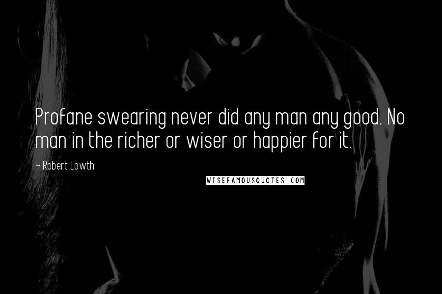 Robert Lowth Quotes: Profane swearing never did any man any good. No man in the richer or wiser or happier for it.