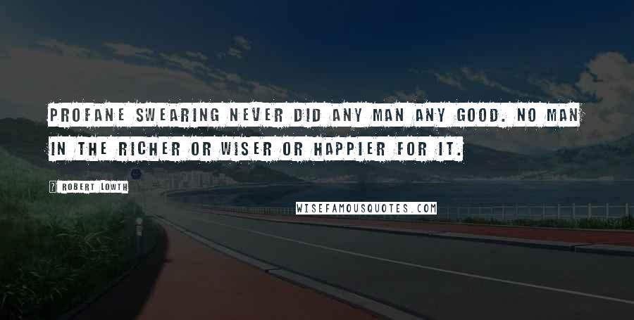 Robert Lowth Quotes: Profane swearing never did any man any good. No man in the richer or wiser or happier for it.