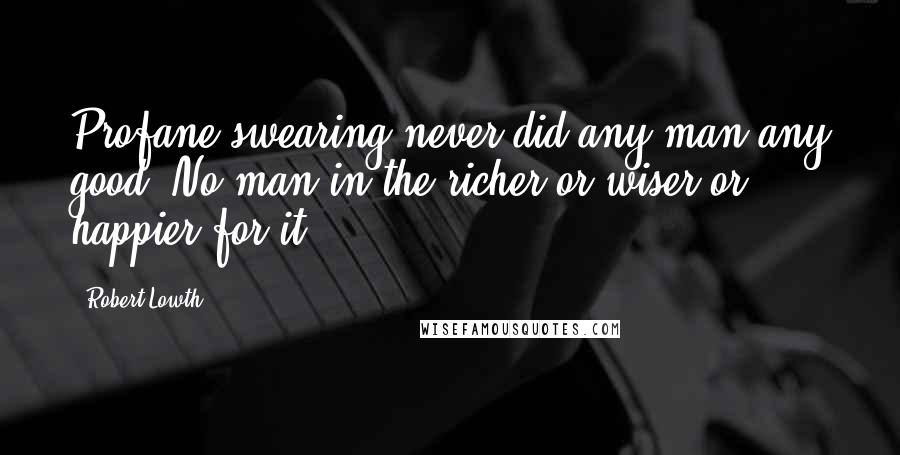 Robert Lowth Quotes: Profane swearing never did any man any good. No man in the richer or wiser or happier for it.