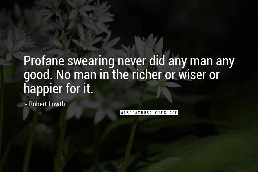 Robert Lowth Quotes: Profane swearing never did any man any good. No man in the richer or wiser or happier for it.