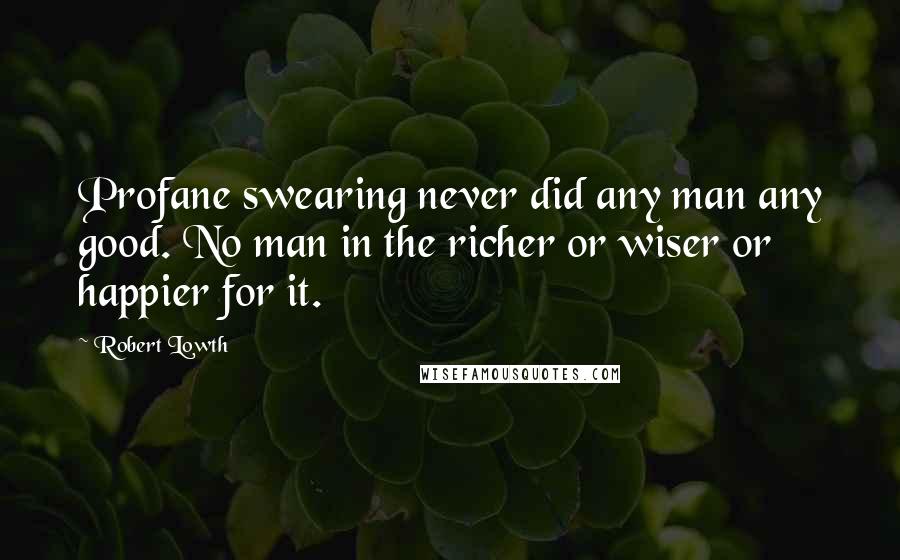 Robert Lowth Quotes: Profane swearing never did any man any good. No man in the richer or wiser or happier for it.